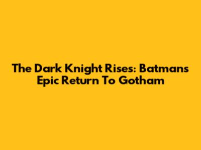 The Dark Knight Rises: Batman's Epic Return To Gotham