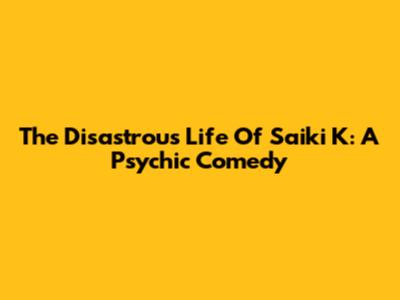 The Disastrous Life Of Saiki K: A Psychic Comedy