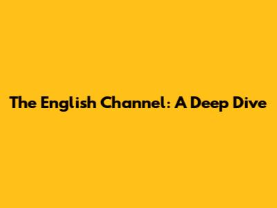 The English Channel: A Deep Dive