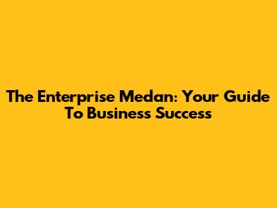The Enterprise Medan: Your Guide To Business Success