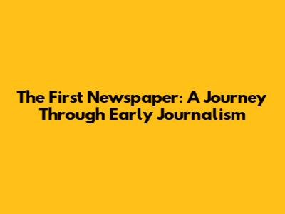 The First Newspaper: A Journey Through Early Journalism
