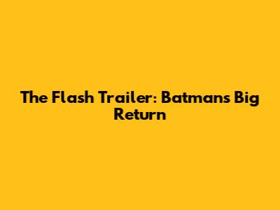 The Flash Trailer: Batman's Big Return