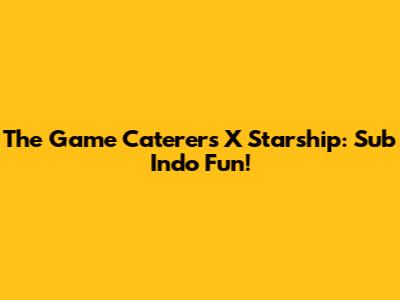 The Game Caterers X Starship: Sub Indo Fun!