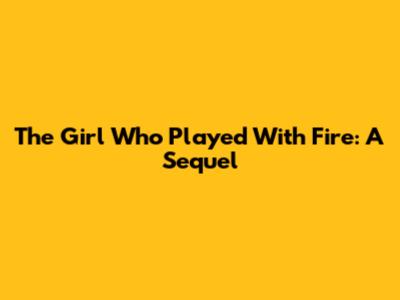 The Girl Who Played With Fire: A Sequel