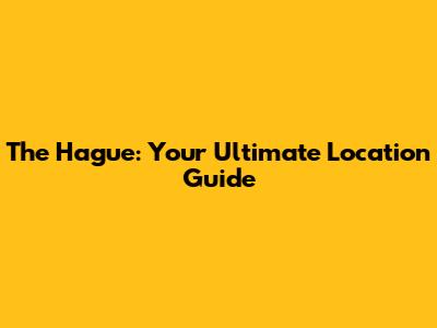 The Hague: Your Ultimate Location Guide