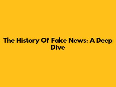 The History Of Fake News: A Deep Dive
