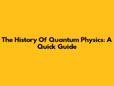 The History Of Quantum Physics: A Quick Guide