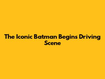 The Iconic Batman Begins Driving Scene