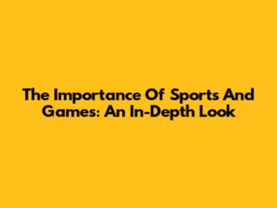 The Importance Of Sports And Games: An In-Depth Look