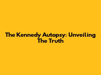 The Kennedy Autopsy: Unveiling The Truth