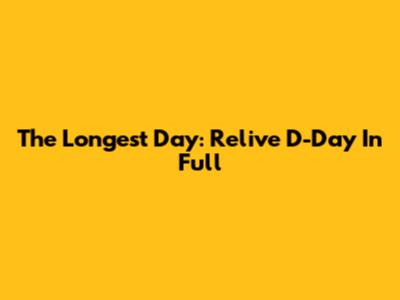 The Longest Day: Relive D-Day In Full