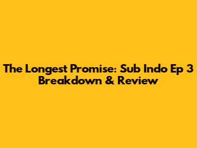 The Longest Promise: Sub Indo Ep 3 Breakdown & Review