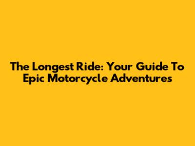 The Longest Ride: Your Guide To Epic Motorcycle Adventures