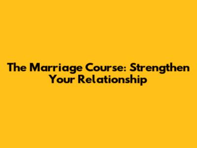 The Marriage Course: Strengthen Your Relationship