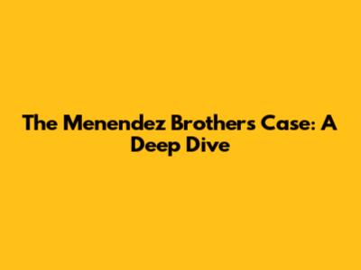 The Menendez Brothers Case: A Deep Dive