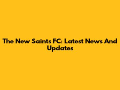 The New Saints FC: Latest News And Updates