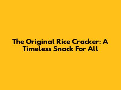 The Original Rice Cracker: A Timeless Snack For All