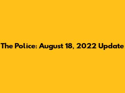 The Police: August 18, 2022 Update