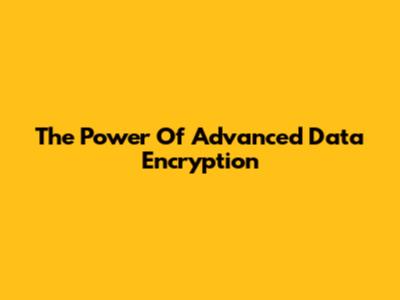 The Power Of Advanced Data Encryption