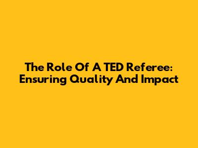 The Role Of A TED Referee: Ensuring Quality And Impact