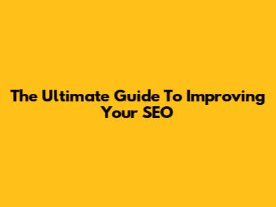 The Ultimate Guide To Improving Your SEO