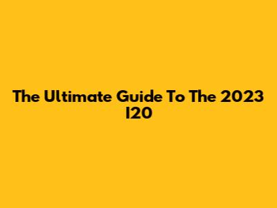 The Ultimate Guide To The 2023 I20