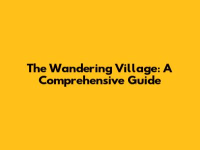 The Wandering Village: A Comprehensive Guide