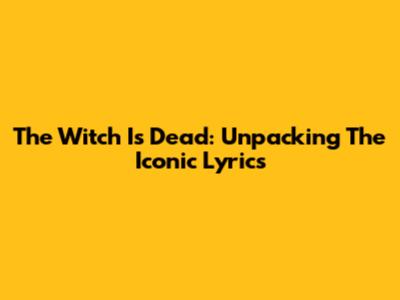 The Witch Is Dead: Unpacking The Iconic Lyrics