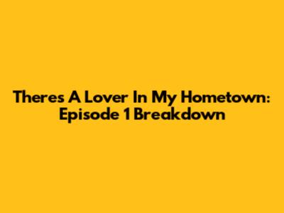 There's A Lover In My Hometown: Episode 1 Breakdown