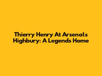 Thierry Henry At Arsenal's Highbury: A Legend's Home