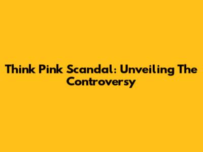 Think Pink Scandal: Unveiling The Controversy