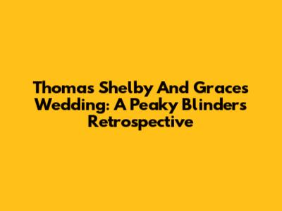 Thomas Shelby And Grace's Wedding: A Peaky Blinders Retrospective