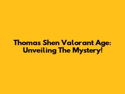 Thomas Shen Valorant Age: Unveiling The Mystery!