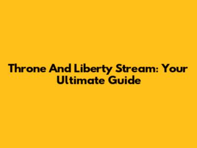 Throne And Liberty Stream: Your Ultimate Guide