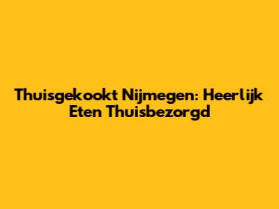 Thuisgekookt Nijmegen: Heerlijk Eten Thuisbezorgd