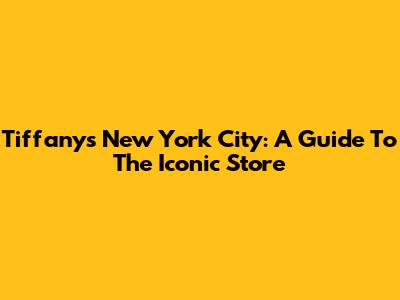 Tiffany's New York City: A Guide To The Iconic Store