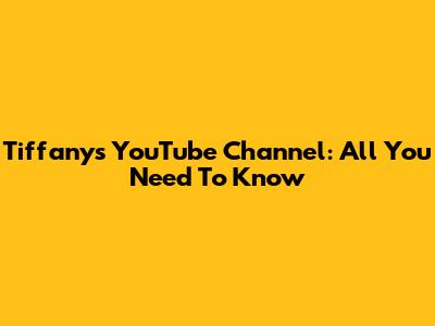 Tiffany's YouTube Channel: All You Need To Know