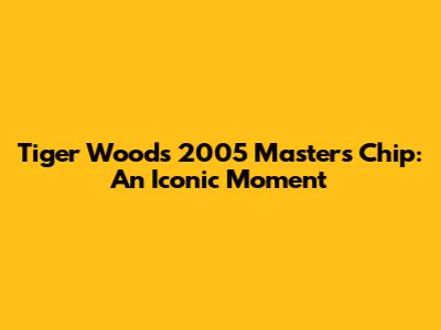 Tiger Woods' 2005 Masters Chip: An Iconic Moment