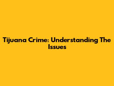 Tijuana Crime: Understanding The Issues
