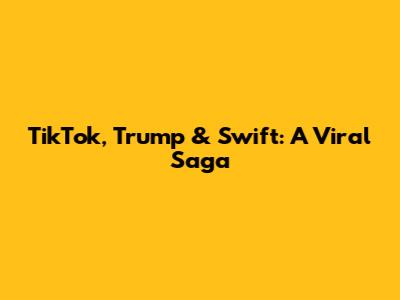 TikTok, Trump & Swift: A Viral Saga