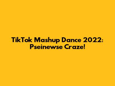 TikTok Mashup Dance 2022: Pseinewse Craze!