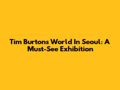 Tim Burton's World In Seoul: A Must-See Exhibition