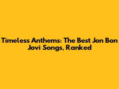 Timeless Anthems: The Best Jon Bon Jovi Songs, Ranked