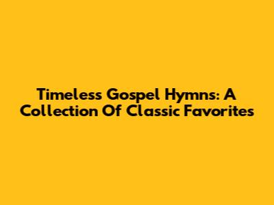 Timeless Gospel Hymns: A Collection Of Classic Favorites