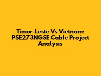 Timor-Leste Vs Vietnam: PSE273NGSE Cable Project Analysis