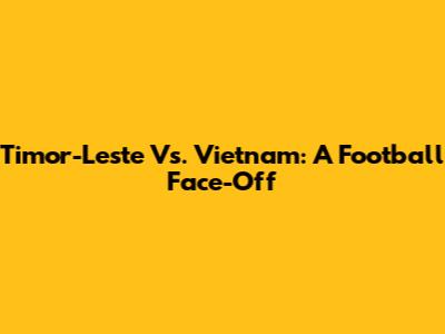 Timor-Leste Vs. Vietnam: A Football Face-Off