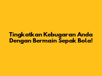 Tingkatkan Kebugaran Anda Dengan Bermain Sepak Bola!
