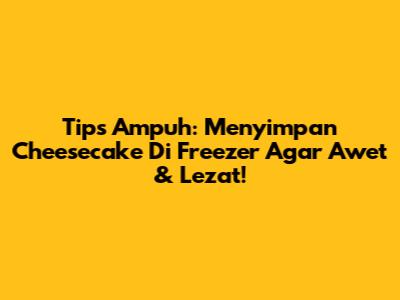Tips Ampuh: Menyimpan Cheesecake Di Freezer Agar Awet & Lezat!