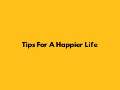 Tips For A Happier Life