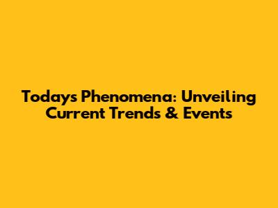 Today's Phenomena: Unveiling Current Trends & Events